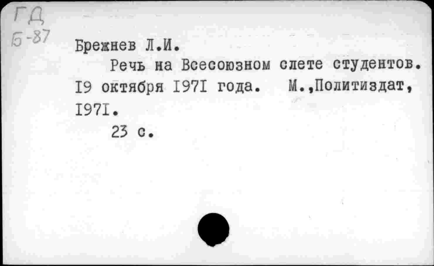 ﻿гд
Брежнев Л.И.
Речь на Всесоюзном слете студентов.
19 октября 1971 года. М.,Политиздат, 1971.
25 с.